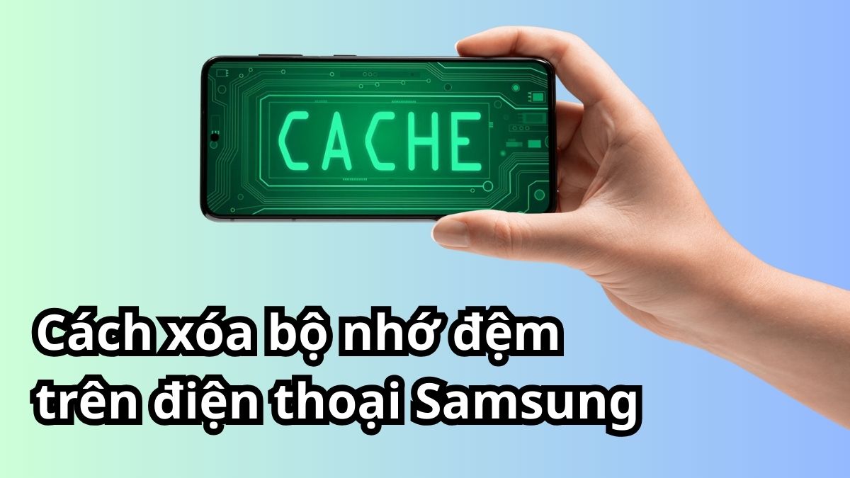 Cách xóa bộ nhớ đệm trên điện thoại Samsung nhanh, hiệu quả